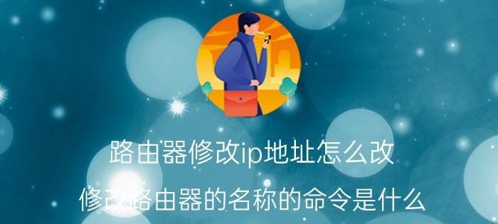 路由器修改ip地址怎么改 修改路由器的名称的命令是什么？